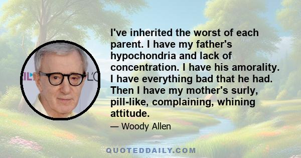 I've inherited the worst of each parent. I have my father's hypochondria and lack of concentration. I have his amorality. I have everything bad that he had. Then I have my mother's surly, pill-like, complaining, whining
