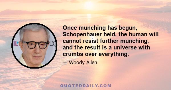 Once munching has begun, Schopenhauer held, the human will cannot resist further munching, and the result is a universe with crumbs over everything.