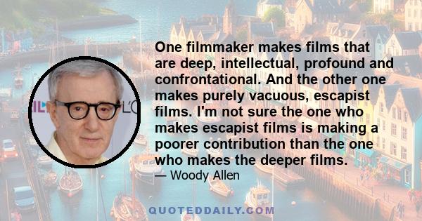 One filmmaker makes films that are deep, intellectual, profound and confrontational. And the other one makes purely vacuous, escapist films. I'm not sure the one who makes escapist films is making a poorer contribution