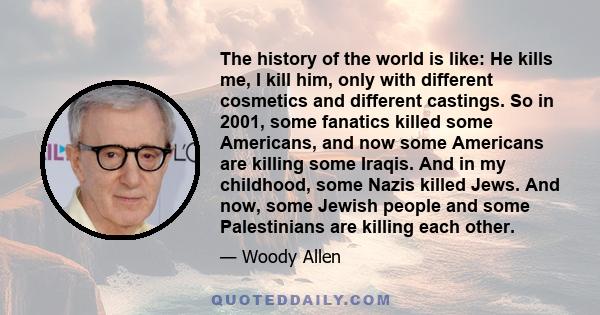 The history of the world is like: He kills me, I kill him, only with different cosmetics and different castings. So in 2001, some fanatics killed some Americans, and now some Americans are killing some Iraqis. And in my