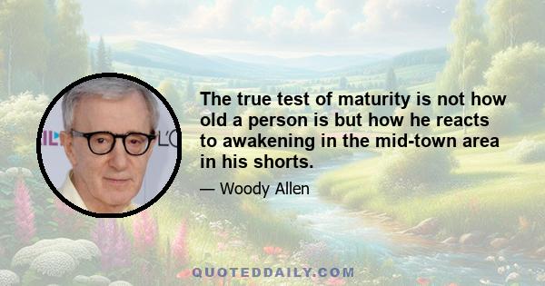 The true test of maturity is not how old a person is but how he reacts to awakening in the mid-town area in his shorts.