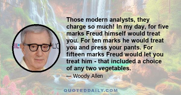 Those modern analysts, they charge so much! In my day, for five marks Freud himself would treat you. For ten marks he would treat you and press your pants. For fifteen marks Freud would let you treat him - that included
