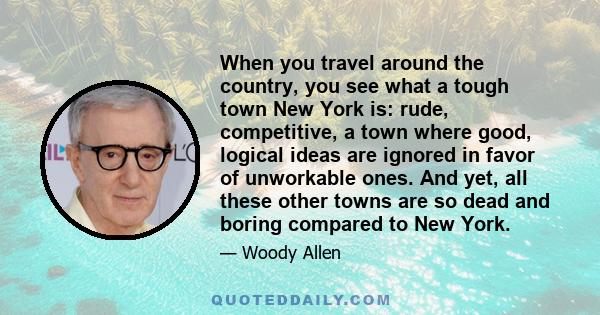 When you travel around the country, you see what a tough town New York is: rude, competitive, a town where good, logical ideas are ignored in favor of unworkable ones. And yet, all these other towns are so dead and