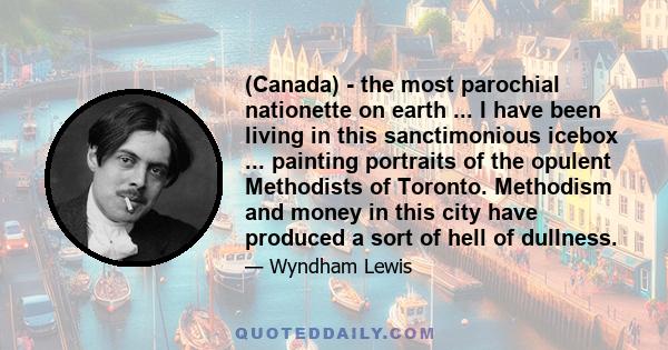 (Canada) - the most parochial nationette on earth ... I have been living in this sanctimonious icebox ... painting portraits of the opulent Methodists of Toronto. Methodism and money in this city have produced a sort of