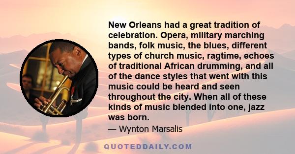 New Orleans had a great tradition of celebration. Opera, military marching bands, folk music, the blues, different types of church music, ragtime, echoes of traditional African drumming, and all of the dance styles that