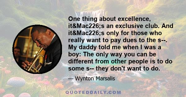 One thing about excellence, it&Mac226;s an exclusive club. And it&Mac226;s only for those who really want to pay dues to the s--. My daddy told me when I was a boy: The only way you can be different from other people is
