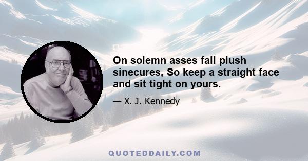 On solemn asses fall plush sinecures, So keep a straight face and sit tight on yours.