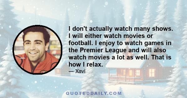 I don't actually watch many shows. I will either watch movies or football. I enjoy to watch games in the Premier League and will also watch movies a lot as well. That is how I relax.