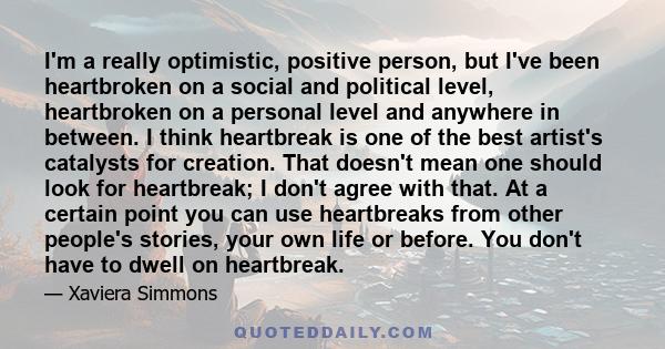 I'm a really optimistic, positive person, but I've been heartbroken on a social and political level, heartbroken on a personal level and anywhere in between. I think heartbreak is one of the best artist's catalysts for