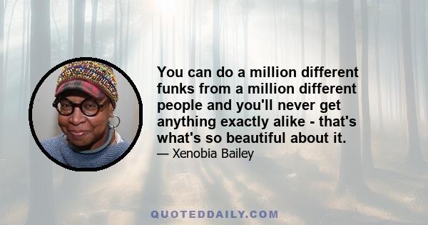 You can do a million different funks from a million different people and you'll never get anything exactly alike - that's what's so beautiful about it.