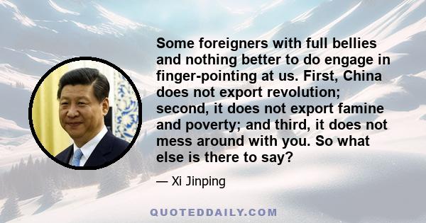 Some foreigners with full bellies and nothing better to do engage in finger-pointing at us. First, China does not export revolution; second, it does not export famine and poverty; and third, it does not mess around with