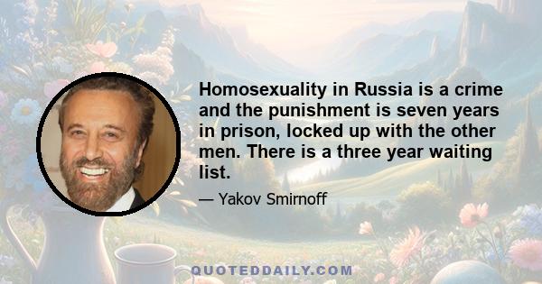 Homosexuality in Russia is a crime and the punishment is seven years in prison, locked up with the other men. There is a three year waiting list.