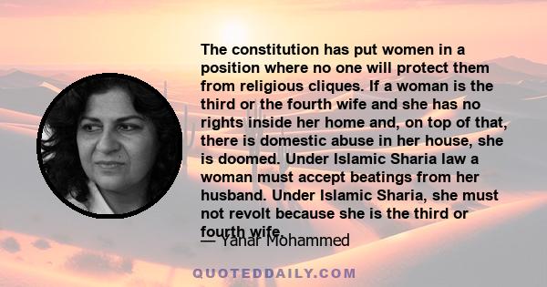 The constitution has put women in a position where no one will protect them from religious cliques. If a woman is the third or the fourth wife and she has no rights inside her home and, on top of that, there is domestic