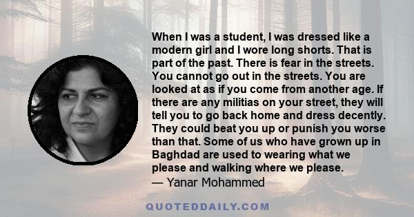 When I was a student, I was dressed like a modern girl and I wore long shorts. That is part of the past. There is fear in the streets. You cannot go out in the streets. You are looked at as if you come from another age.