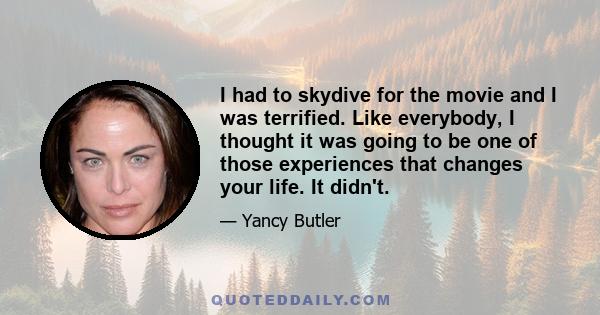 I had to skydive for the movie and I was terrified. Like everybody, I thought it was going to be one of those experiences that changes your life. It didn't.