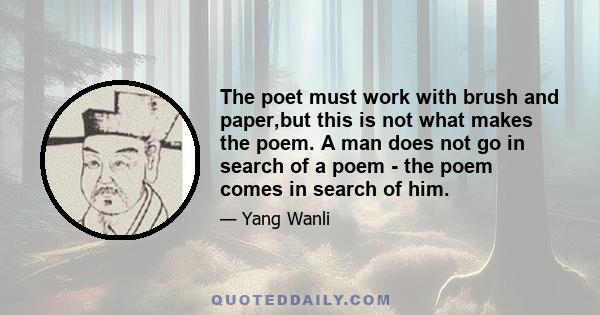 The poet must work with brush and paper,but this is not what makes the poem. A man does not go in search of a poem - the poem comes in search of him.