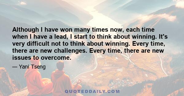 Although I have won many times now, each time when I have a lead, I start to think about winning. It's very difficult not to think about winning. Every time, there are new challenges. Every time, there are new issues to