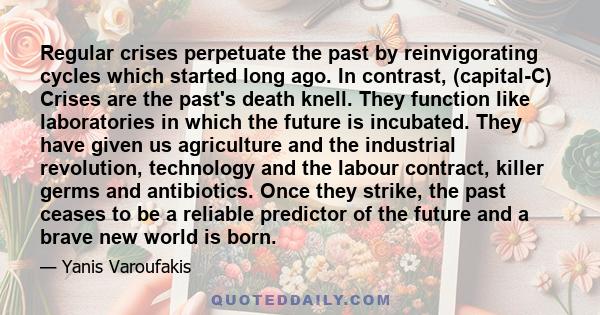 Regular crises perpetuate the past by reinvigorating cycles which started long ago. In contrast, (capital-C) Crises are the past's death knell. They function like laboratories in which the future is incubated. They have
