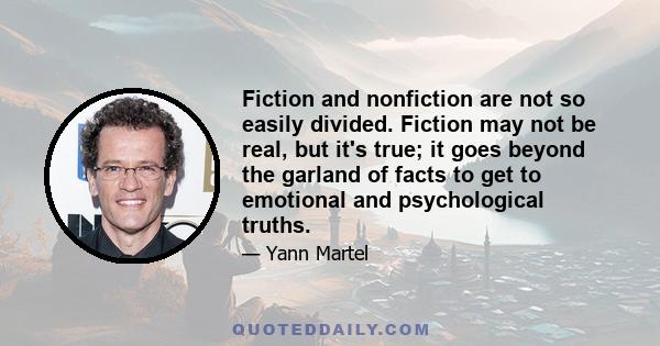 Fiction and nonfiction are not so easily divided. Fiction may not be real, but it's true; it goes beyond the garland of facts to get to emotional and psychological truths. As for nonfiction, for history, it may be real,