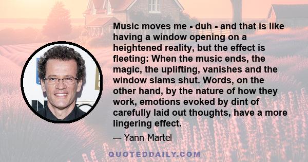 Music moves me - duh - and that is like having a window opening on a heightened reality, but the effect is fleeting: When the music ends, the magic, the uplifting, vanishes and the window slams shut. Words, on the other