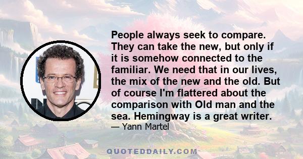 People always seek to compare. They can take the new, but only if it is somehow connected to the familiar. We need that in our lives, the mix of the new and the old. But of course I'm flattered about the comparison with