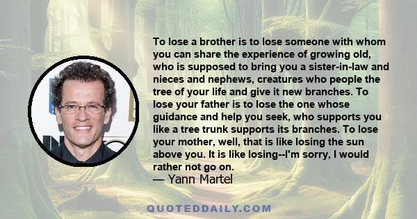 To lose a brother is to lose someone with whom you can share the experience of growing old, who is supposed to bring you a sister-in-law and nieces and nephews, creatures who people the tree of your life and give it new