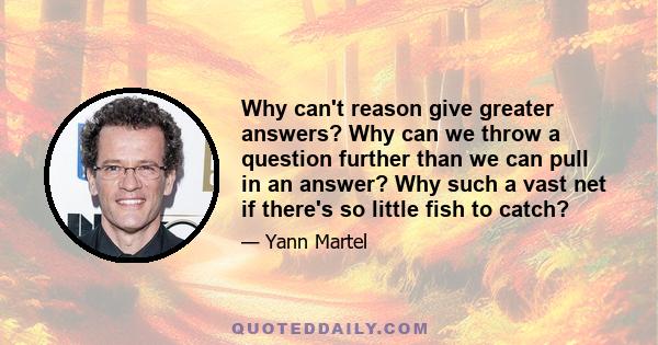 Why can't reason give greater answers? Why can we throw a question further than we can pull in an answer? Why such a vast net if there's so little fish to catch?