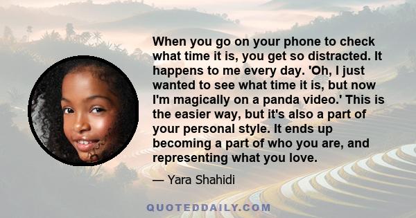 When you go on your phone to check what time it is, you get so distracted. It happens to me every day. 'Oh, I just wanted to see what time it is, but now I'm magically on a panda video.' This is the easier way, but it's