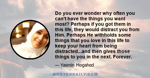 Do you ever wonder why often you can't have the things you want most? Perhaps if you got them in this life, they would distract you from Him. Perhaps He withholds some things that you love in this life to keep your