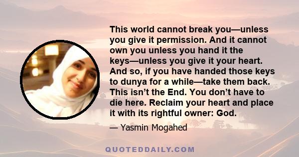 This world cannot break you—unless you give it permission. And it cannot own you unless you hand it the keys—unless you give it your heart. And so, if you have handed those keys to dunya for a while—take them back. This