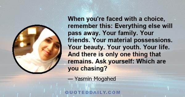 When you're faced with a choice, remember this: Everything else will pass away. Your family. Your friends. Your material possessions. Your beauty. Your youth. Your life. And there is only one thing that remains. Ask