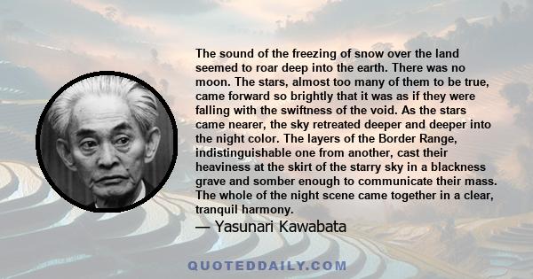 The sound of the freezing of snow over the land seemed to roar deep into the earth. There was no moon. The stars, almost too many of them to be true, came forward so brightly that it was as if they were falling with the
