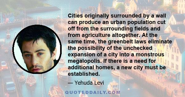 Cities originally surrounded by a wall can produce an urban population cut off from the surrounding fields and from agriculture altogether. At the same time, the greenbelt laws eliminate the possibility of the unchecked
