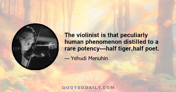 The violinist is that peculiarly human phenomenon distilled to a rare potency---half tiger,half poet.