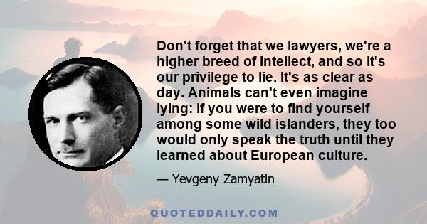 Don't forget that we lawyers, we're a higher breed of intellect, and so it's our privilege to lie. It's as clear as day. Animals can't even imagine lying: if you were to find yourself among some wild islanders, they too