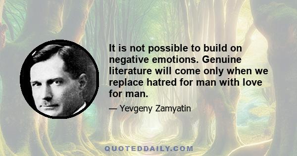 It is not possible to build on negative emotions. Genuine literature will come only when we replace hatred for man with love for man.