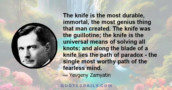 The knife is the most durable, immortal, the most genius thing that man created. The knife was the guillotine; the knife is the universal means of solving all knots; and along the blade of a knife lies the path of