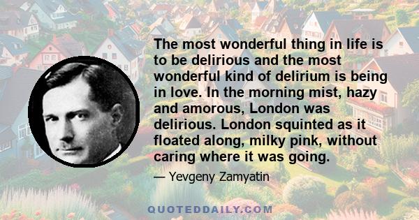The most wonderful thing in life is to be delirious and the most wonderful kind of delirium is being in love. In the morning mist, hazy and amorous, London was delirious. London squinted as it floated along, milky pink,