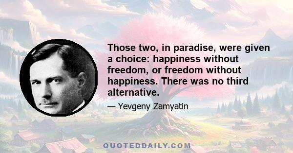 Those two, in paradise, were given a choice: happiness without freedom, or freedom without happiness. There was no third alternative.