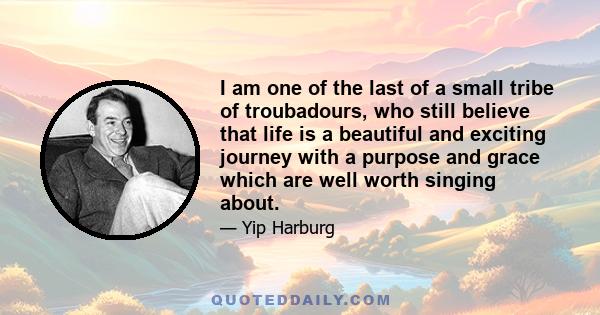 I am one of the last of a small tribe of troubadours, who still believe that life is a beautiful and exciting journey with a purpose and grace which are well worth singing about.