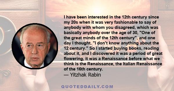 I have been interested in the 12th century since my 20s when it was very fashionable to say of anybody with whom you disagreed, which was basically anybody over the age of 30, One of the great minds of the 12th century,