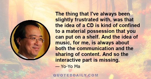 The thing that I've always been slightly frustrated with, was that the idea of a CD is kind of confined to a material possession that you can put on a shelf. And the idea of music, for me, is always about both the