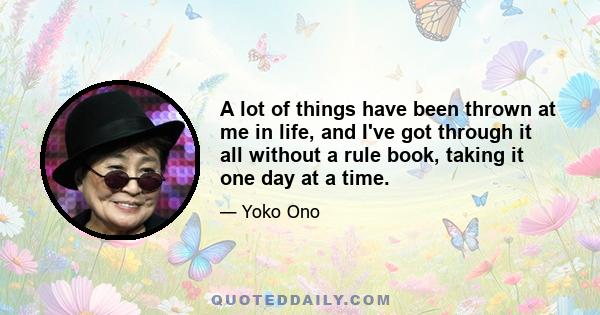 A lot of things have been thrown at me in life, and I've got through it all without a rule book, taking it one day at a time.