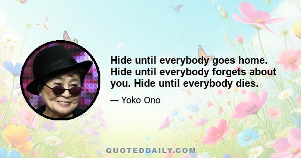 Hide until everybody goes home. Hide until everybody forgets about you. Hide until everybody dies.