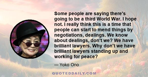 Some people are saying there's going to be a third World War. I hope not. I really think this is a time that people can start to mend things by negotiations, dealings. We know about dealings, don't we? We have brilliant