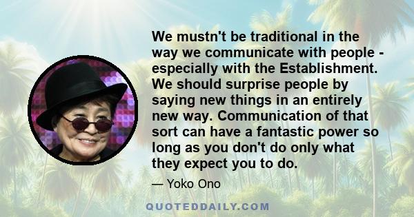 We mustn't be traditional in the way we communicate with people - especially with the Establishment. We should surprise people by saying new things in an entirely new way. Communication of that sort can have a fantastic