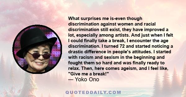 What surprises me is-even though discrimination against women and racial discrimination still exist, they have improved a lot, especially among artists. And just when I felt I could finally take a break, I encounter the