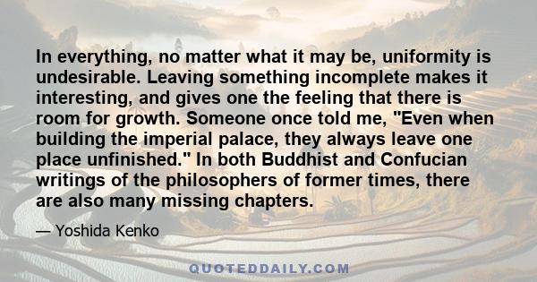 In everything, no matter what it may be, uniformity is undesirable. Leaving something incomplete makes it interesting, and gives one the feeling that there is room for growth