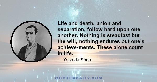 Life and death, union and separation, follow hard upon one another. Nothing is steadfast but the will, nothing endures but one's achievements. These alone count in life.