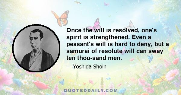 Once the will is resolved, one's spirit is strengthened. Even a peasant's will is hard to deny, but a samurai of resolute will can sway ten thousand men.